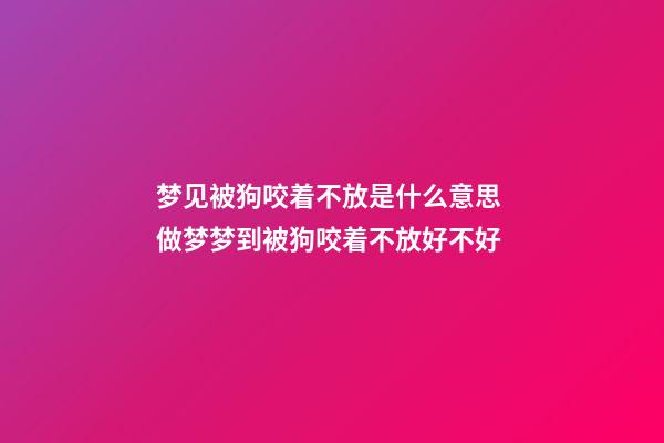 梦见被狗咬着不放是什么意思 做梦梦到被狗咬着不放好不好